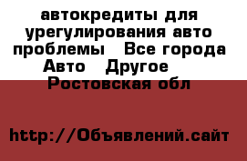 автокредиты для урегулирования авто проблемы - Все города Авто » Другое   . Ростовская обл.